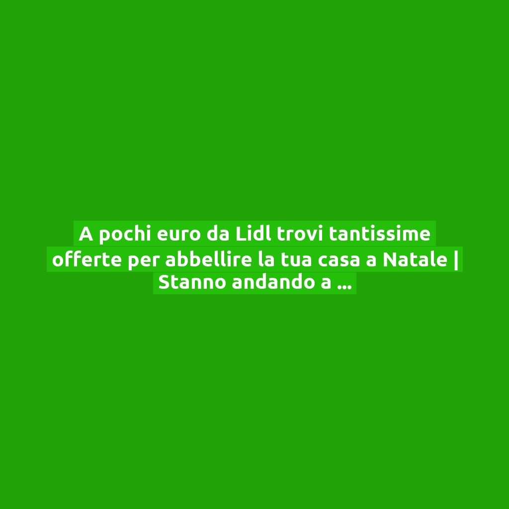 A pochi euro da Lidl trovi tantissime offerte per abbellire la tua casa a Natale | Stanno andando a ruba!