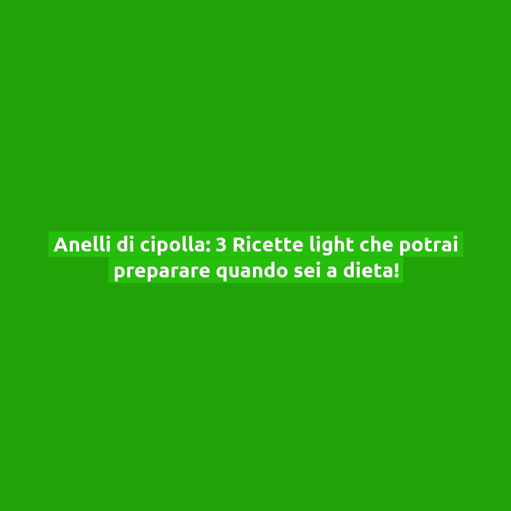 Anelli di cipolla: 3 Ricette light che potrai preparare quando sei a dieta!