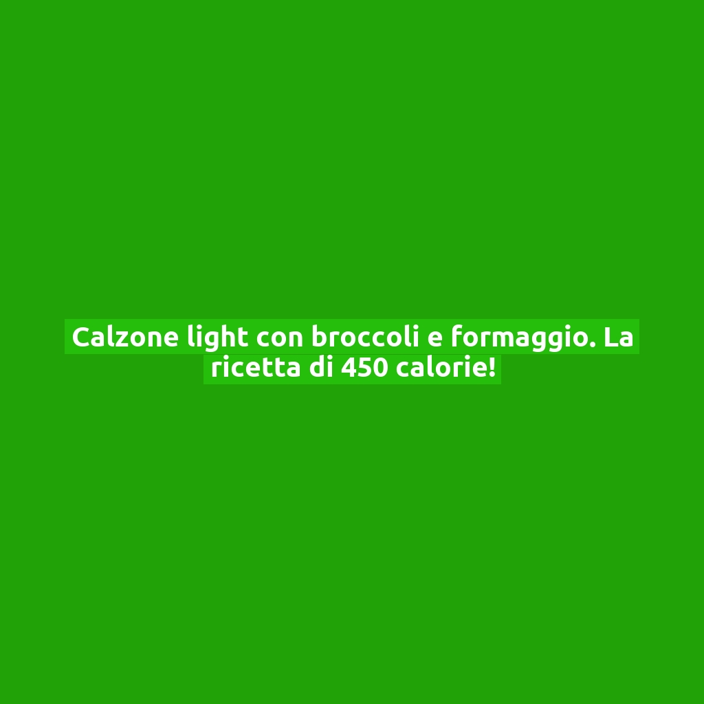 Calzone light con broccoli e formaggio. La ricetta di 450 calorie!