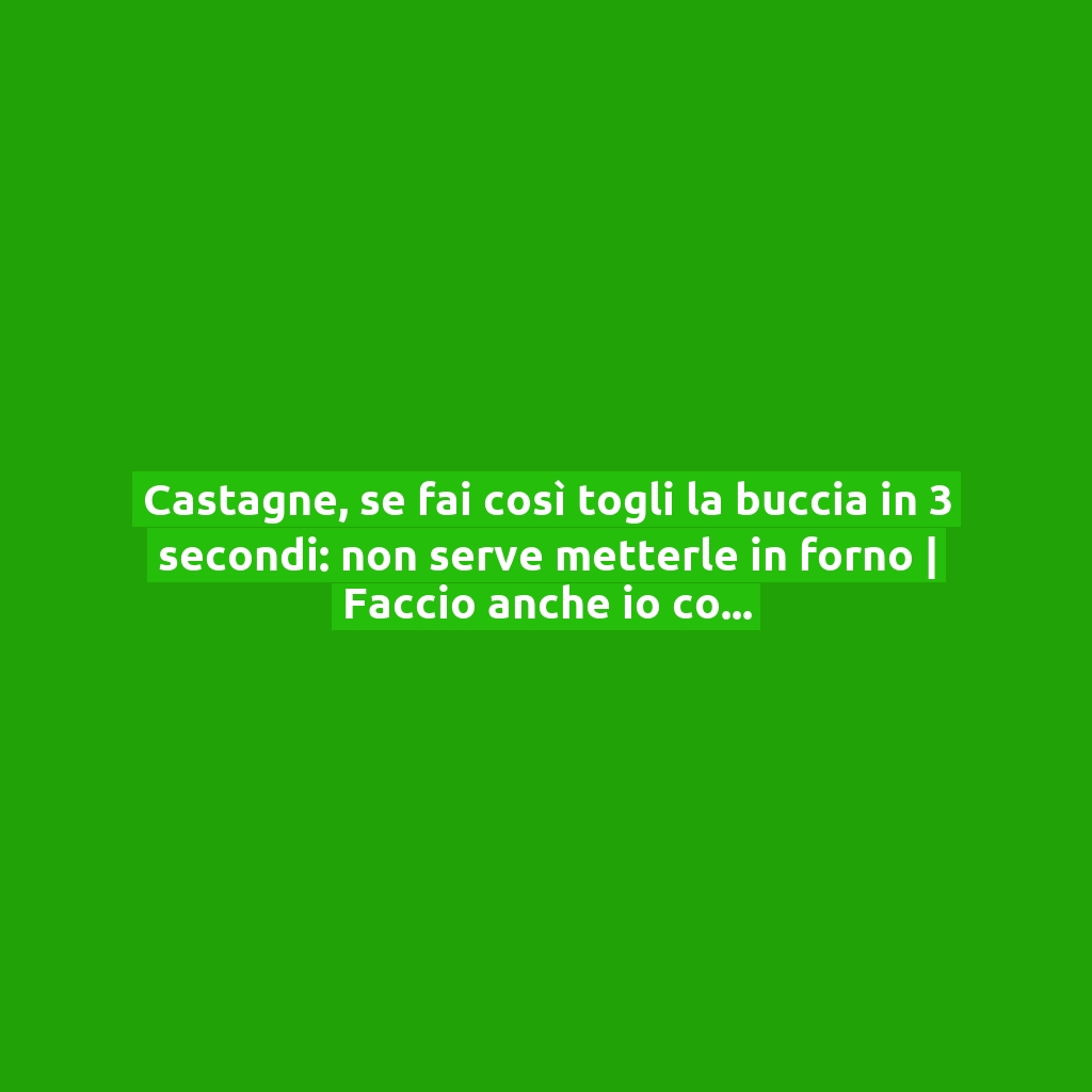 Castagne, se fai così togli la buccia in 3 secondi: non serve metterle in forno | Faccio anche io così ora | E’ semplicissimo!