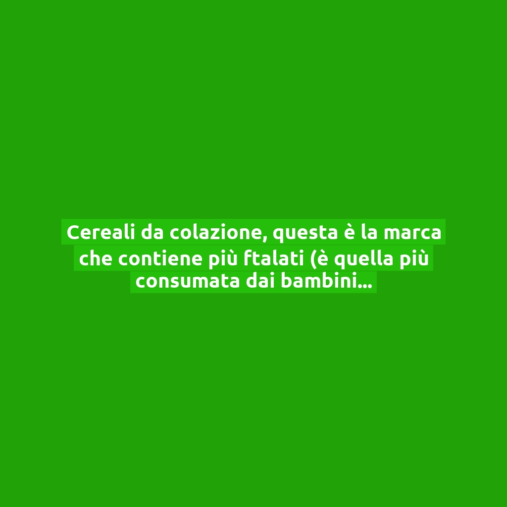 Cereali da colazione, questa è la marca che contiene più ftalati (è quella più consumata dai bambini) | I risultati del nuovo test!