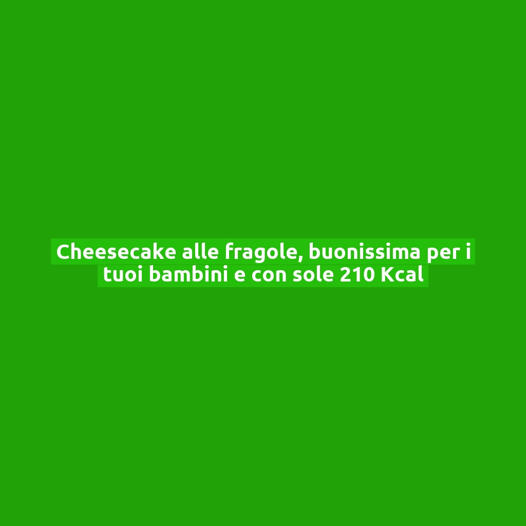 Cheesecake alle fragole, buonissima per i tuoi bambini e con sole 210 Kcal