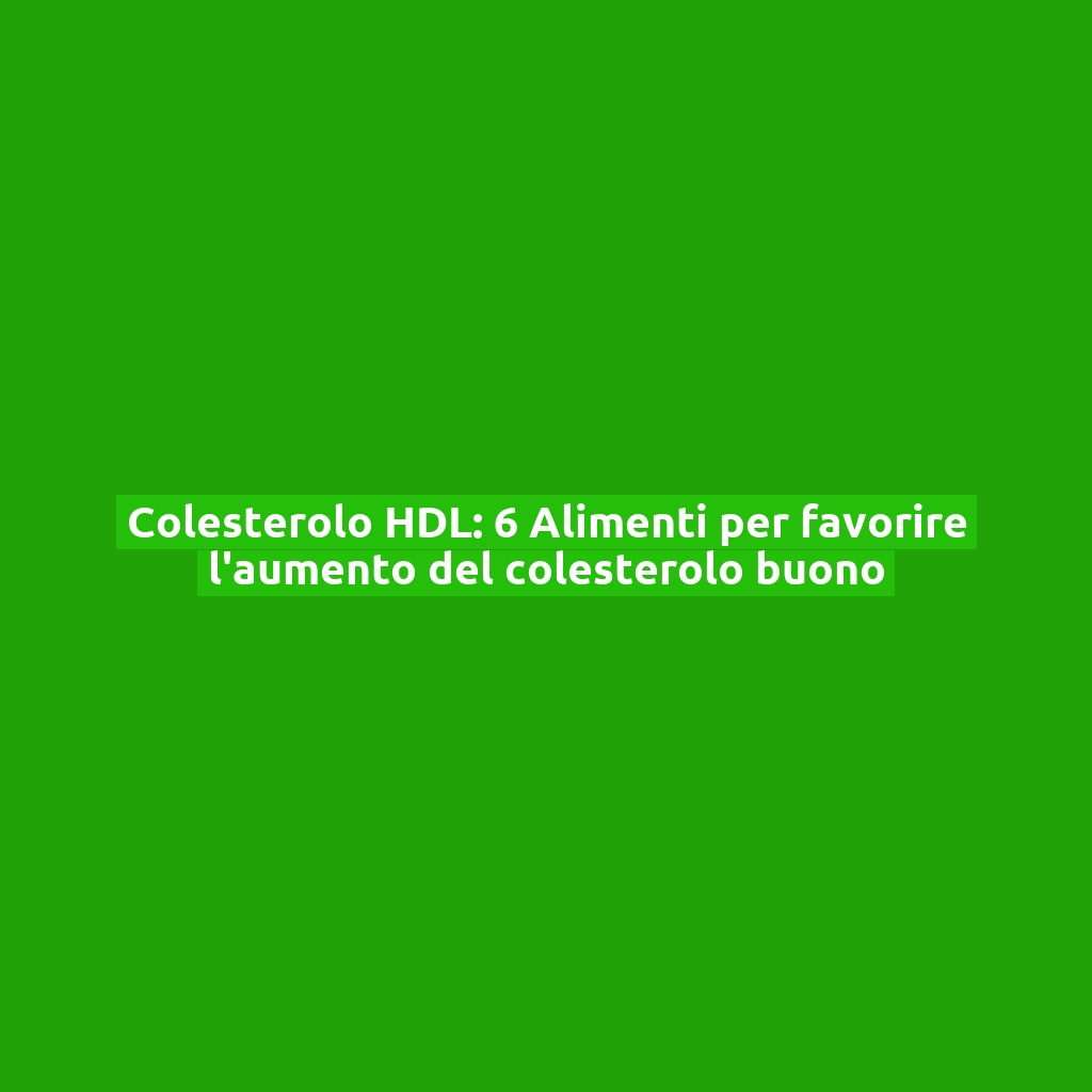 Colesterolo HDL: 6 Alimenti per favorire l’aumento del colesterolo buono