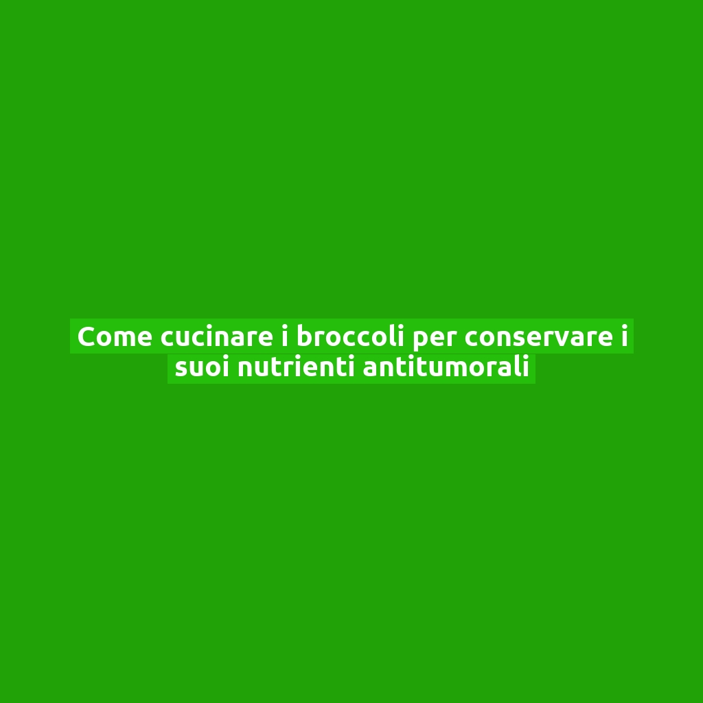 Come cucinare i broccoli per conservare i suoi nutrienti antitumorali