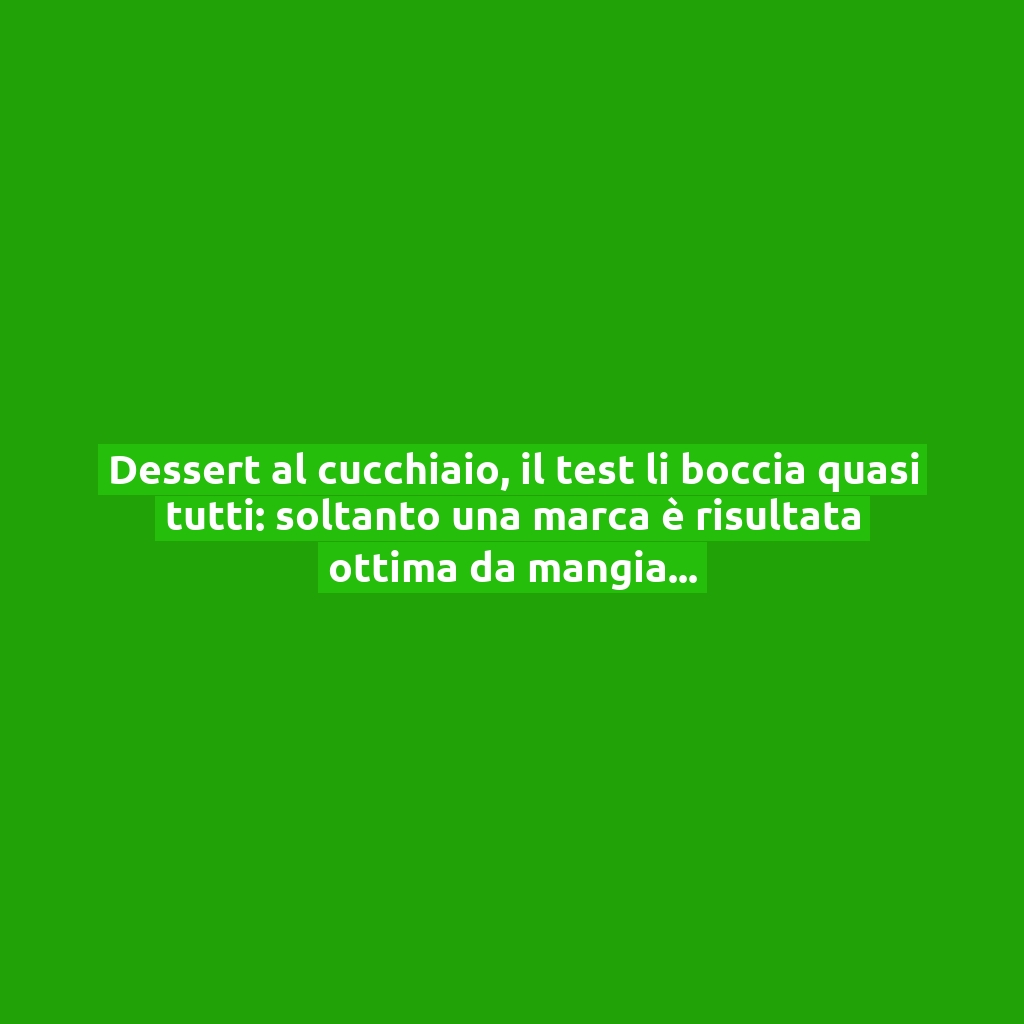 Dessert al cucchiaio, il test li boccia quasi tutti: soltanto una marca è risultata ottima da mangiare!