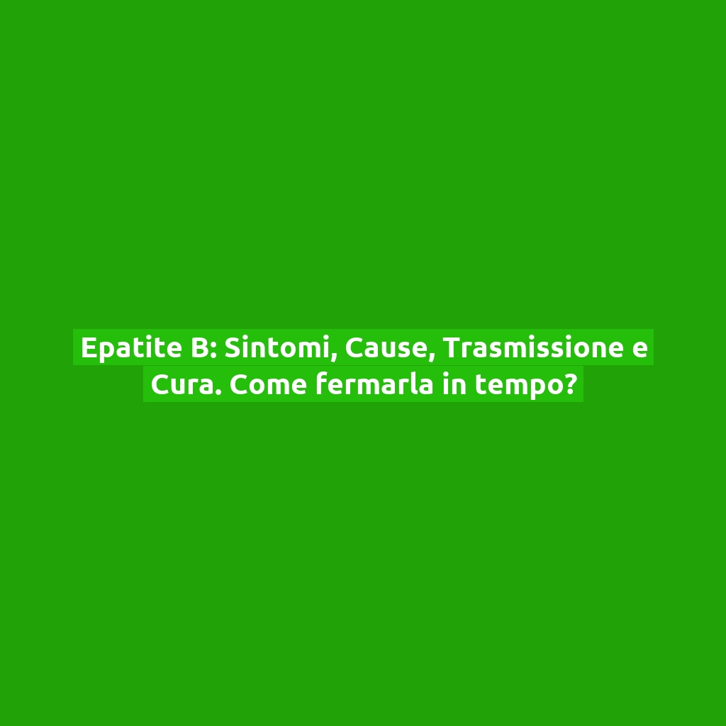 Epatite B: Sintomi, Cause, Trasmissione e Cura. Come fermarla in tempo?