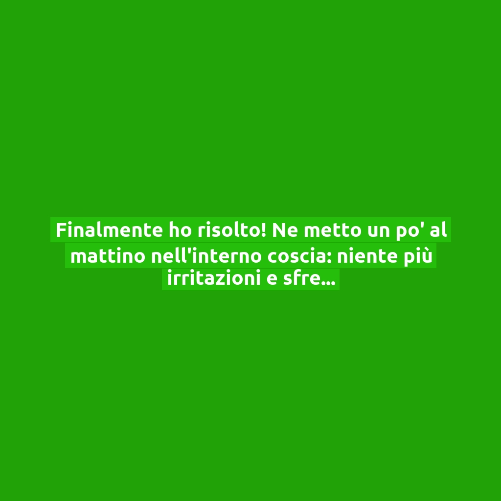 Finalmente ho risolto! Ne metto un po’ al mattino nell’interno coscia: niente più irritazioni e sfregamento!