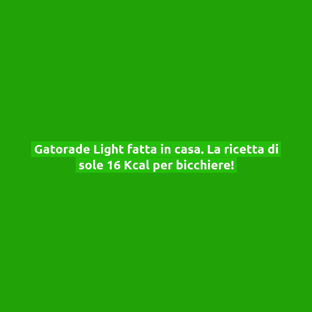 Gatorade Light fatta in casa. La ricetta di sole 16 Kcal per bicchiere!