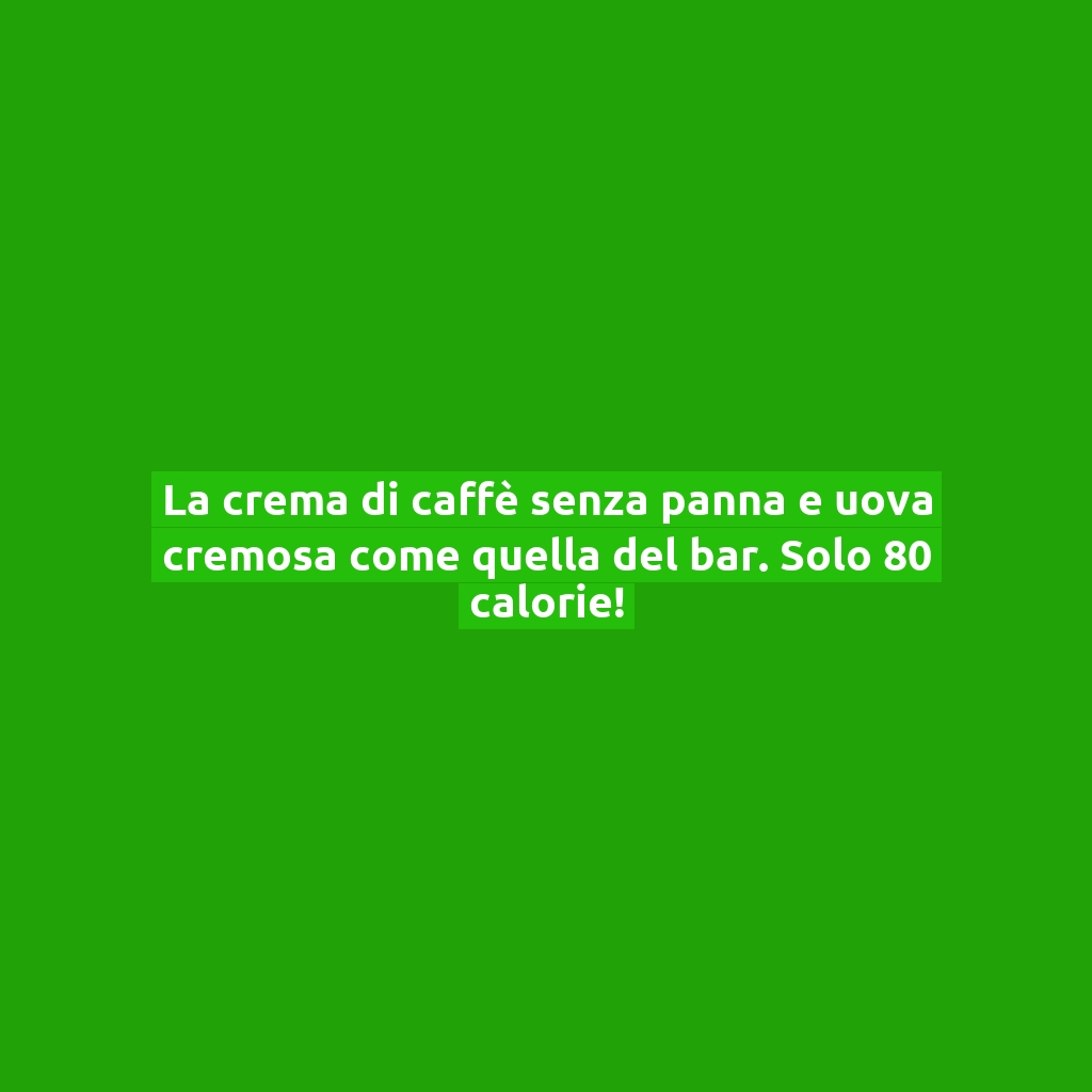 La crema di caffè senza panna e uova cremosa come quella del bar. Solo 80 calorie!