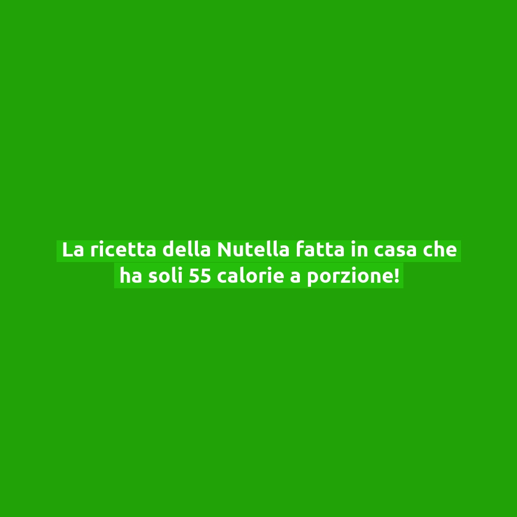 La ricetta della Nutella fatta in casa che ha soli 55 calorie a porzione!