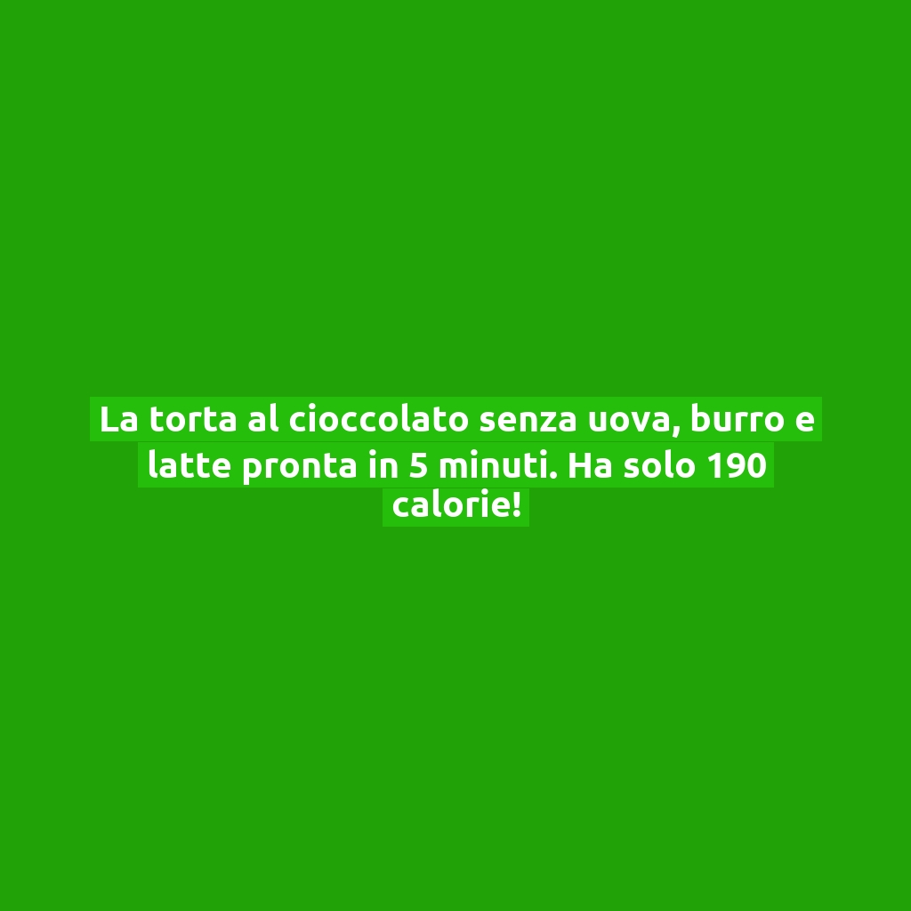 La torta al cioccolato senza uova, burro e latte pronta in 5 minuti. Ha solo 190 calorie!