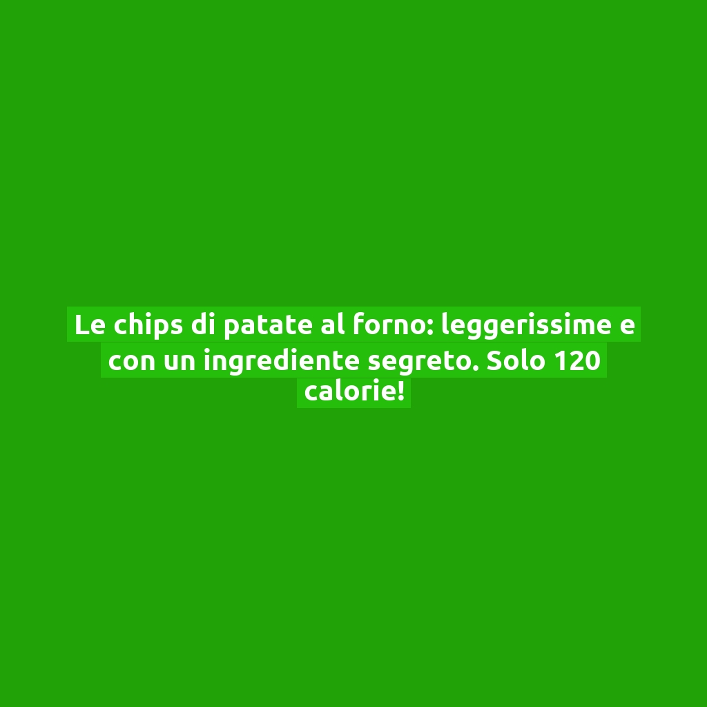 Le chips di patate al forno: leggerissime e con un ingrediente segreto. Solo 120 calorie!