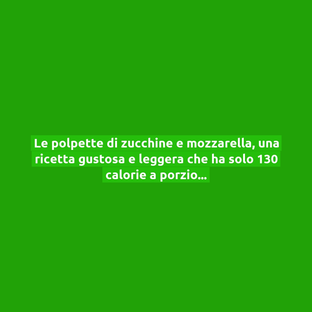 Le polpette di zucchine e mozzarella, una ricetta gustosa e leggera che ha solo 130 calorie a porzione!