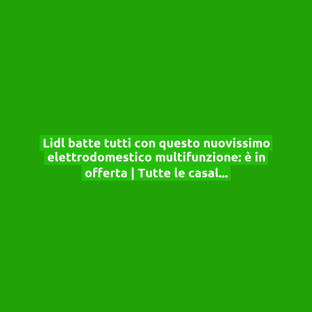 Lidl batte tutti con questo nuovissimo elettrodomestico multifunzione: è in offerta | Tutte le casalinghe lo vogliono, ora risparmi tantissimo!