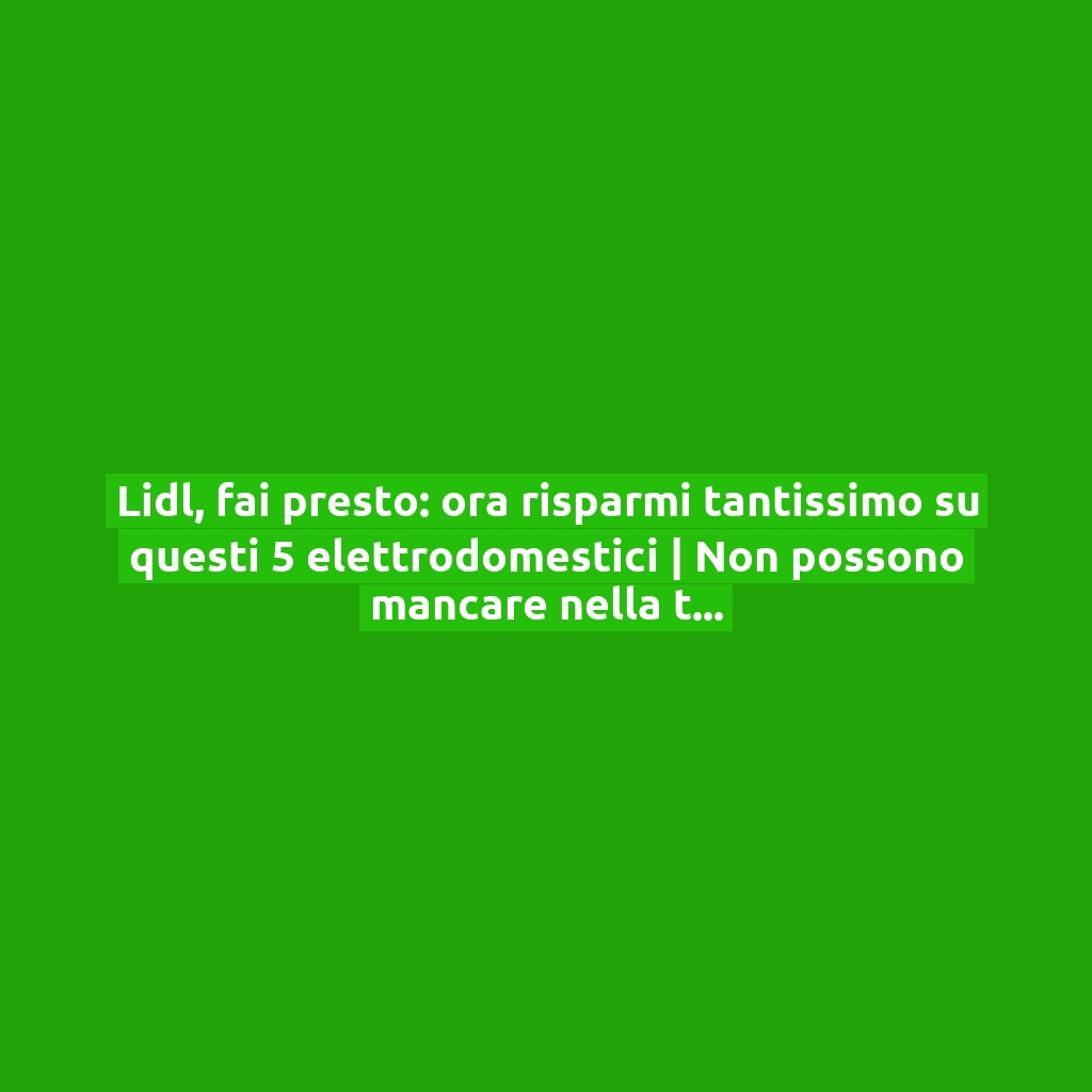 Lidl, fai presto: ora risparmi tantissimo su questi 5 elettrodomestici | Non possono mancare nella tua cucina!