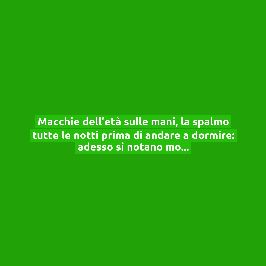 Macchie dell’età sulle mani, la spalmo tutte le notti prima di andare a dormire: adesso si notano molto meno!