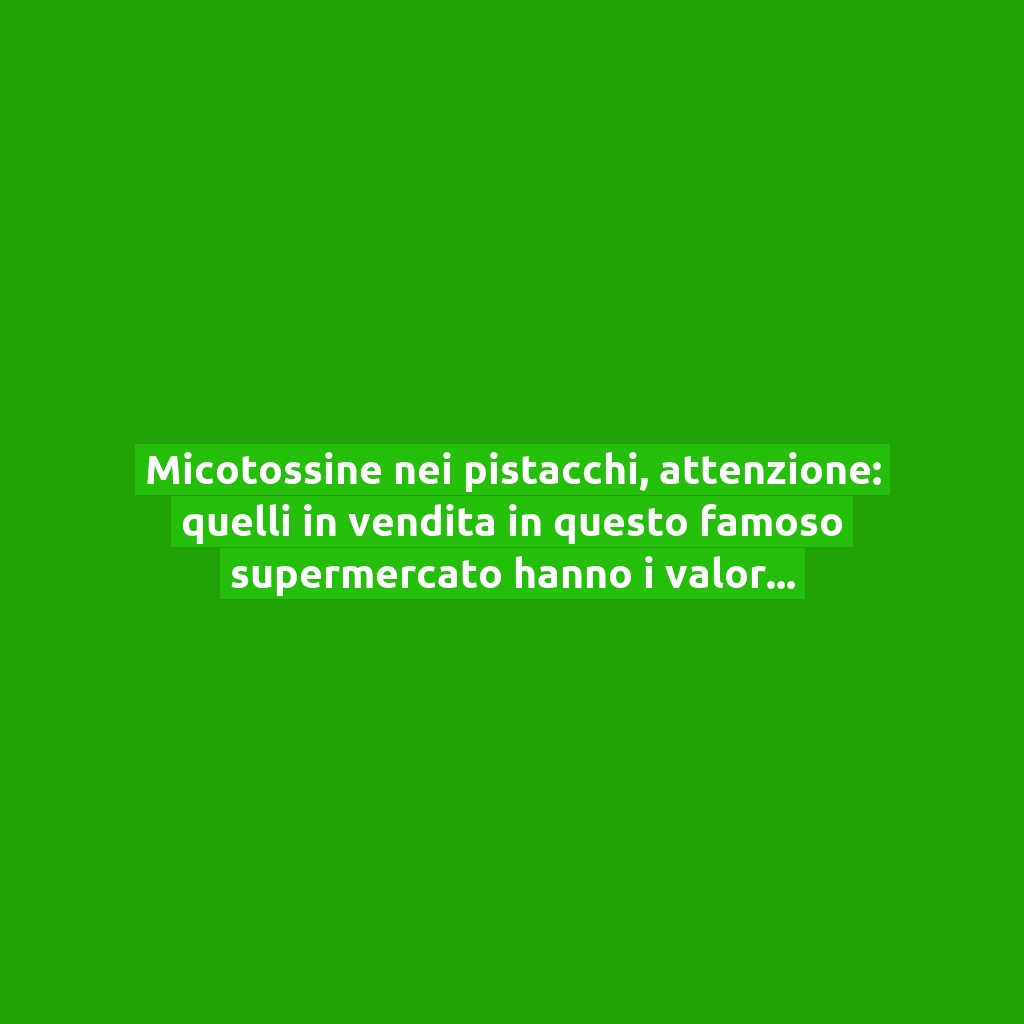 Micotossine nei pistacchi, attenzione: quelli in vendita in questo famoso supermercato hanno i valori più alti!