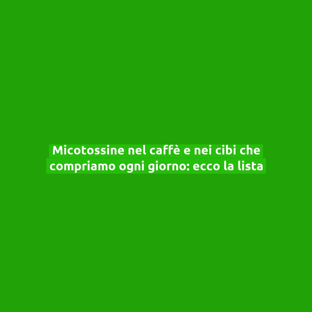 Micotossine nel caffè e nei cibi che compriamo ogni giorno: ecco la lista