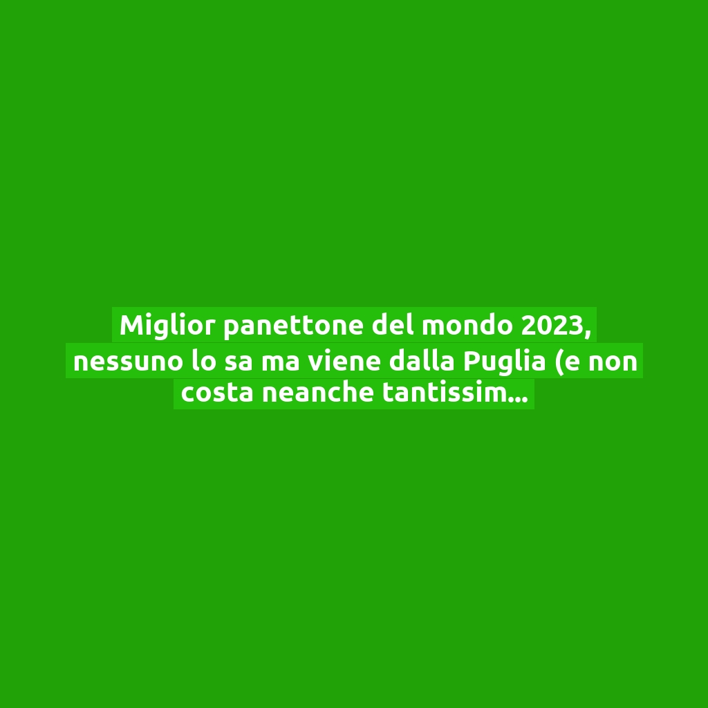 Miglior panettone del mondo 2023, nessuno lo sa ma viene dalla Puglia (e non costa neanche tantissimo): ecco dove comprarlo!