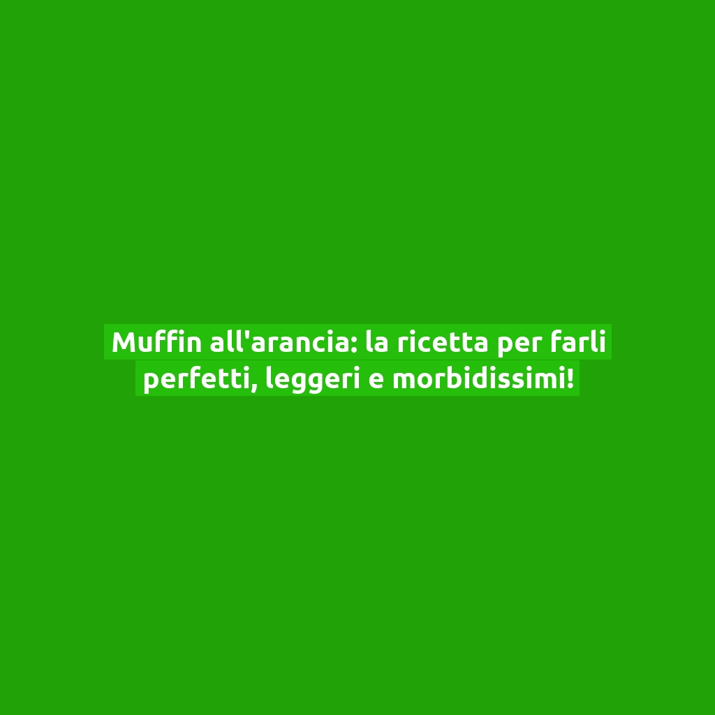 Muffin all’arancia: la ricetta per farli perfetti, leggeri e morbidissimi!