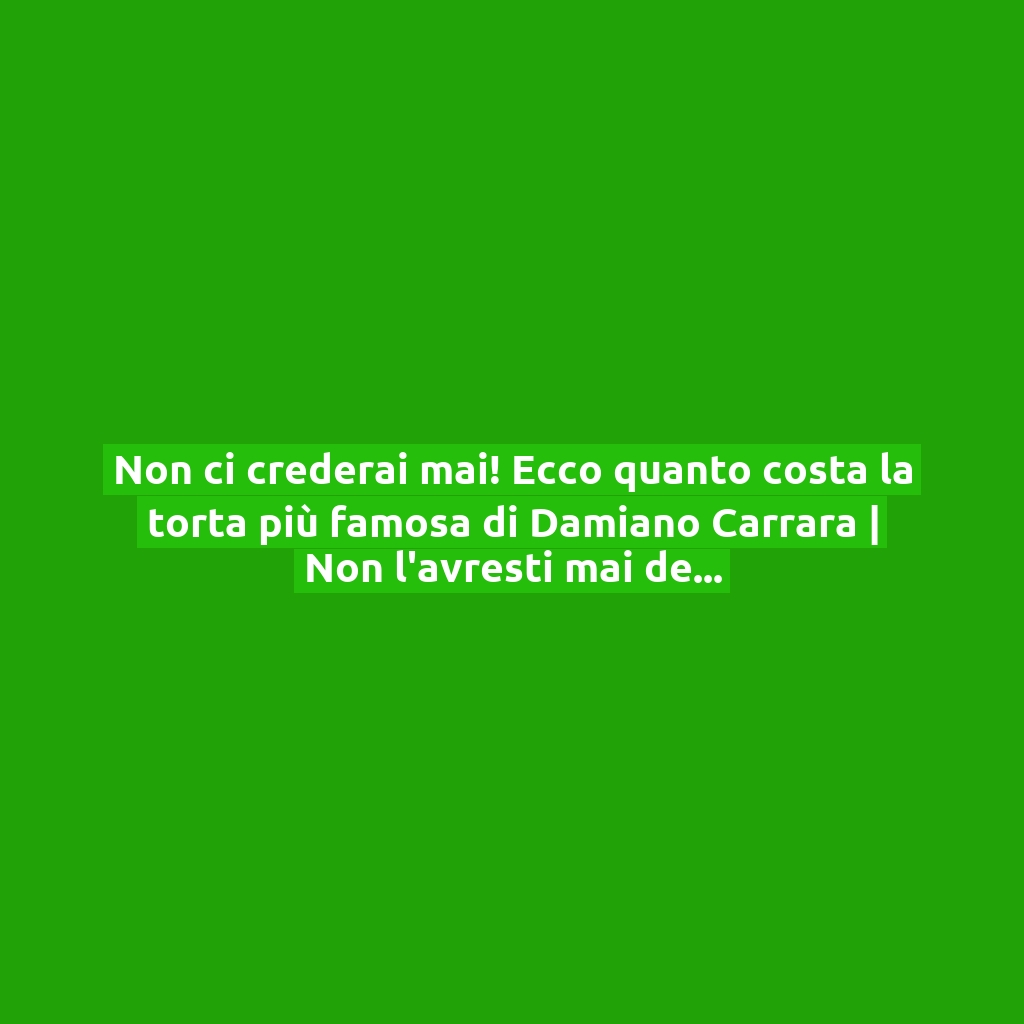 Non ci crederai mai! Ecco quanto costa la torta più famosa di Damiano Carrara | Non l’avresti mai detto!