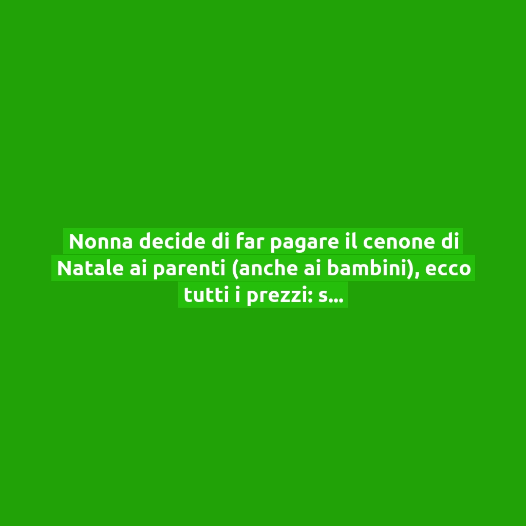 Nonna decide di far pagare il cenone di Natale ai parenti (anche ai bambini), ecco tutti i prezzi: scoppia la polemica!