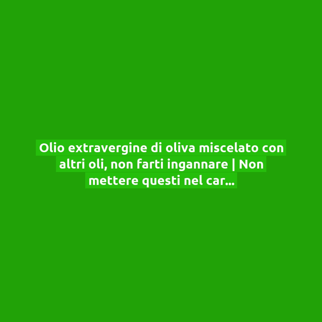 Olio extravergine di oliva miscelato con altri oli, non farti ingannare | Non mettere questi nel carrello della spesa!