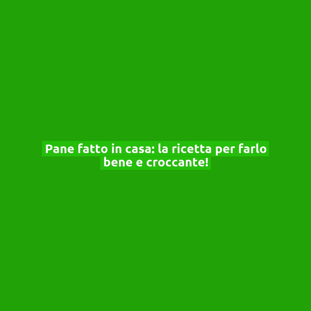 Pane fatto in casa: la ricetta per farlo bene e croccante!