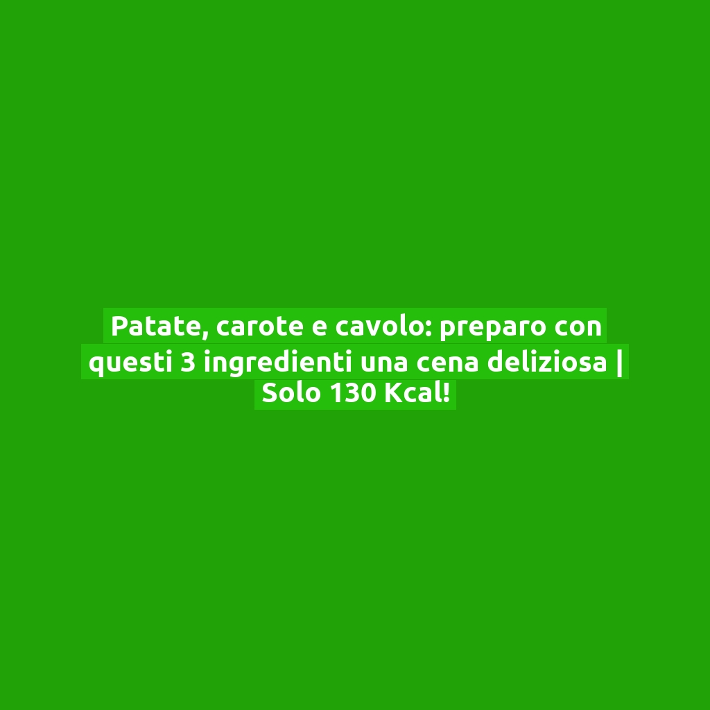 Patate, carote e cavolo: preparo con questi 3 ingredienti una cena deliziosa | Solo 130 Kcal!