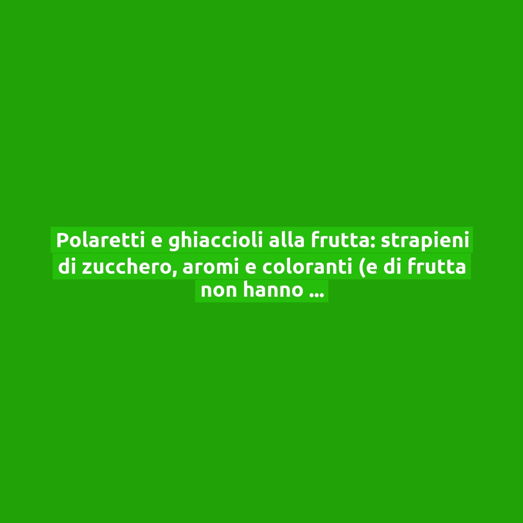 Polaretti e ghiaccioli alla frutta: strapieni di zucchero, aromi e coloranti (e di frutta non hanno proprio nulla) | I risultati dell’ultimo test!