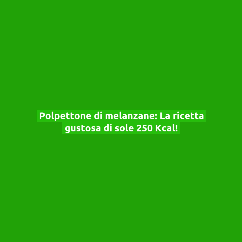 Polpettone di melanzane: La ricetta gustosa di sole 250 Kcal!