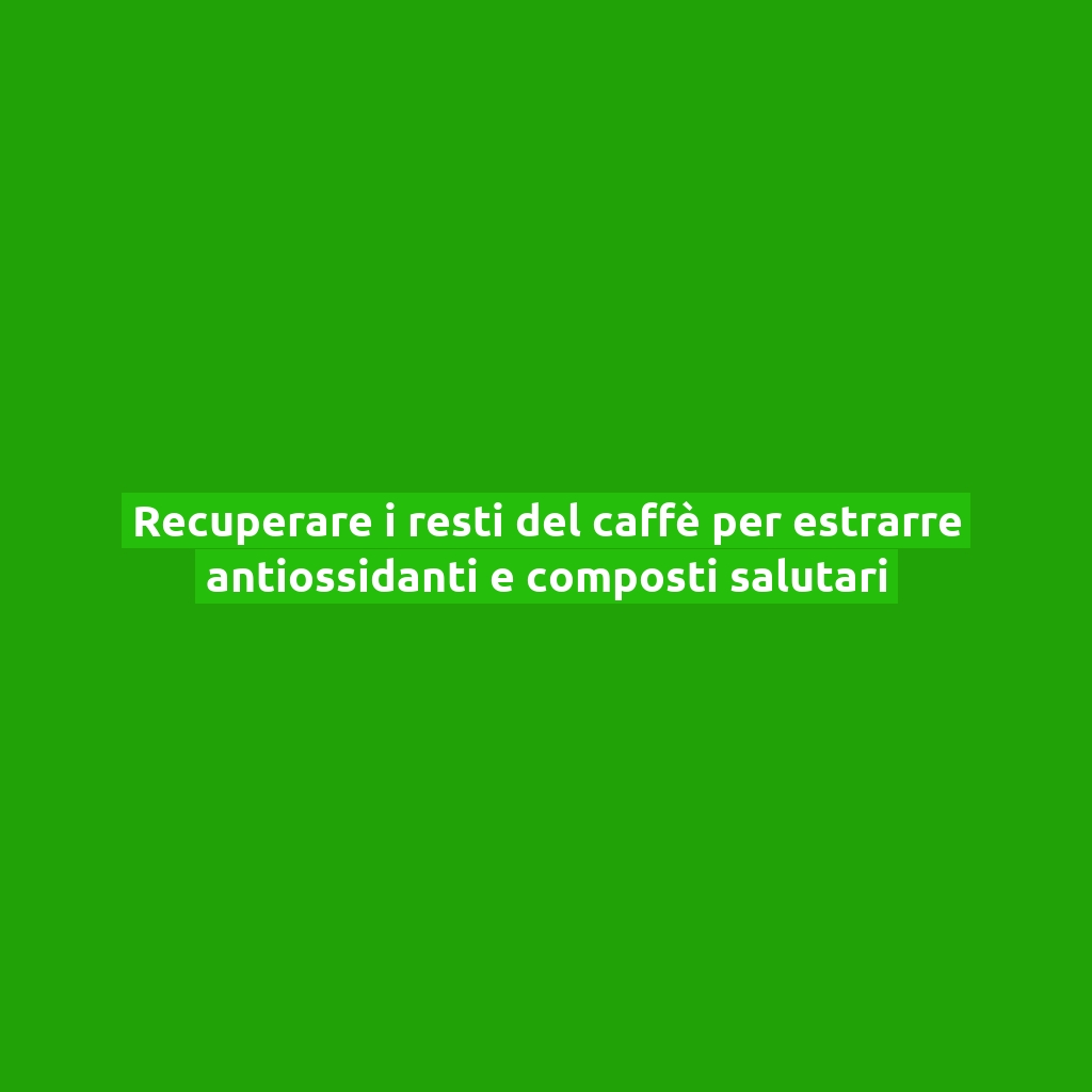 Recuperare i resti del caffè per estrarre antiossidanti e composti salutari