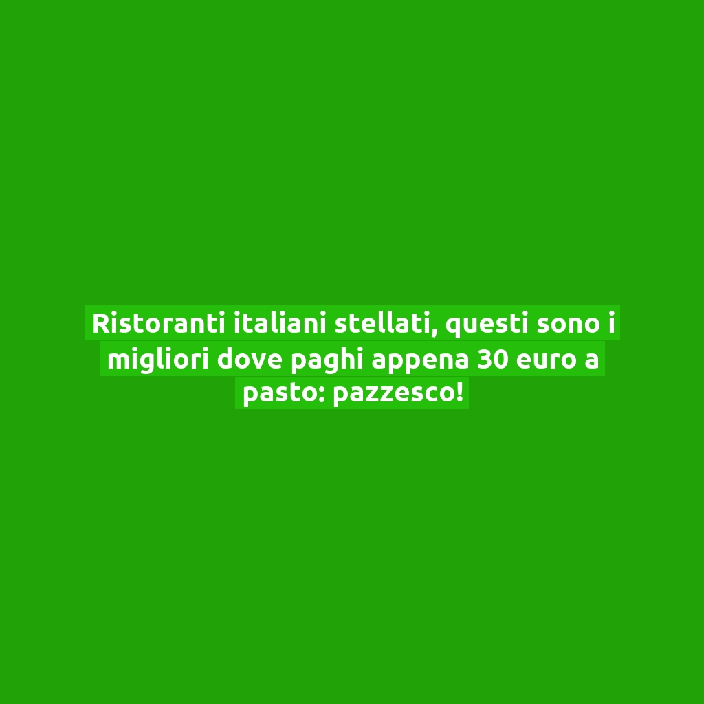 Ristoranti italiani stellati, questi sono i migliori dove paghi appena 30 euro a pasto: pazzesco!