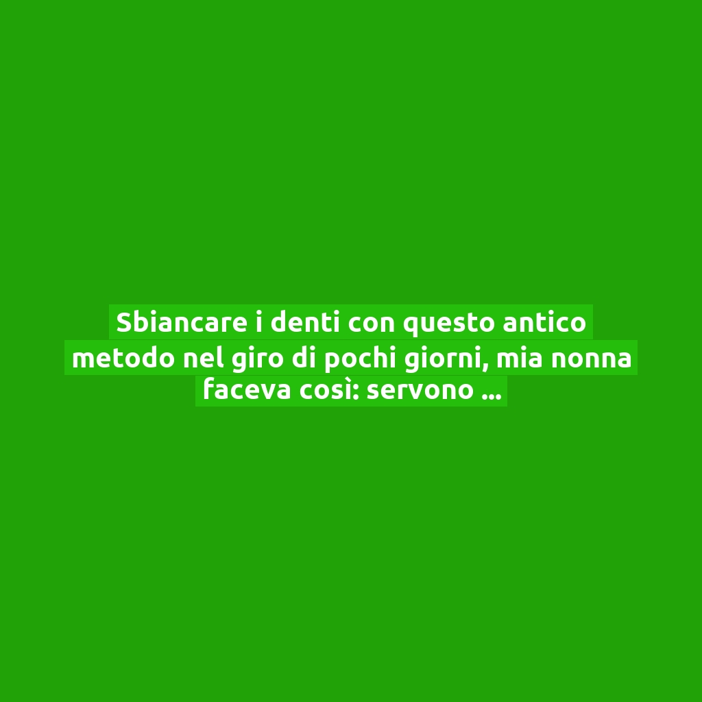 Sbiancare i denti con questo antico metodo nel giro di pochi giorni, mia nonna faceva così: servono 2 ingredienti!