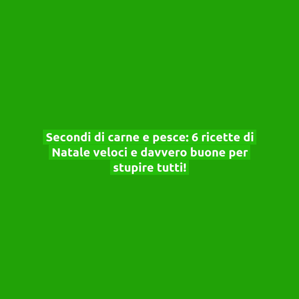 Secondi di carne e pesce: 6 ricette di Natale veloci e davvero buone per stupire tutti!