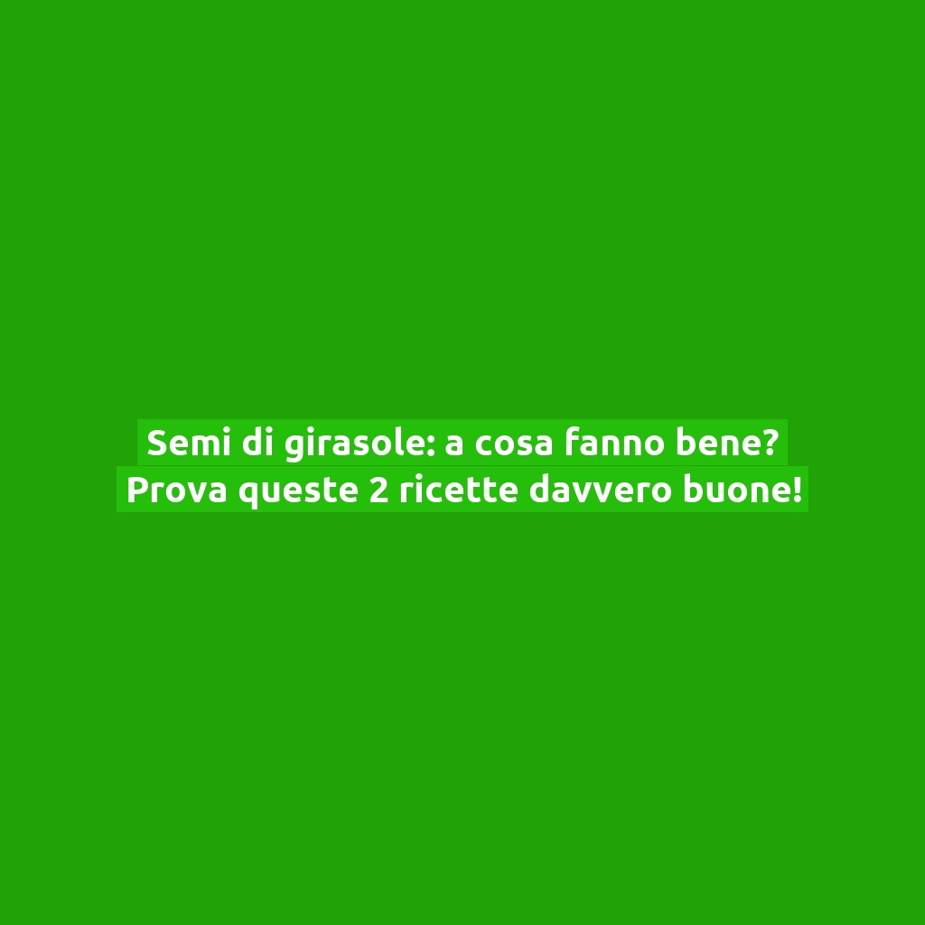 Semi di girasole: a cosa fanno bene? Prova queste 2 ricette davvero buone!