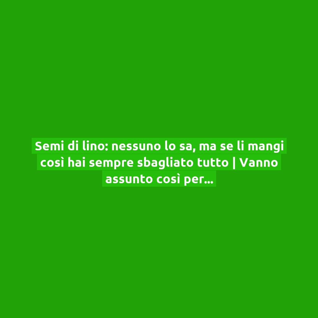 Semi di lino: nessuno lo sa, ma se li mangi così hai sempre sbagliato tutto | Vanno assunto così per fare il pieno di nutrienti!