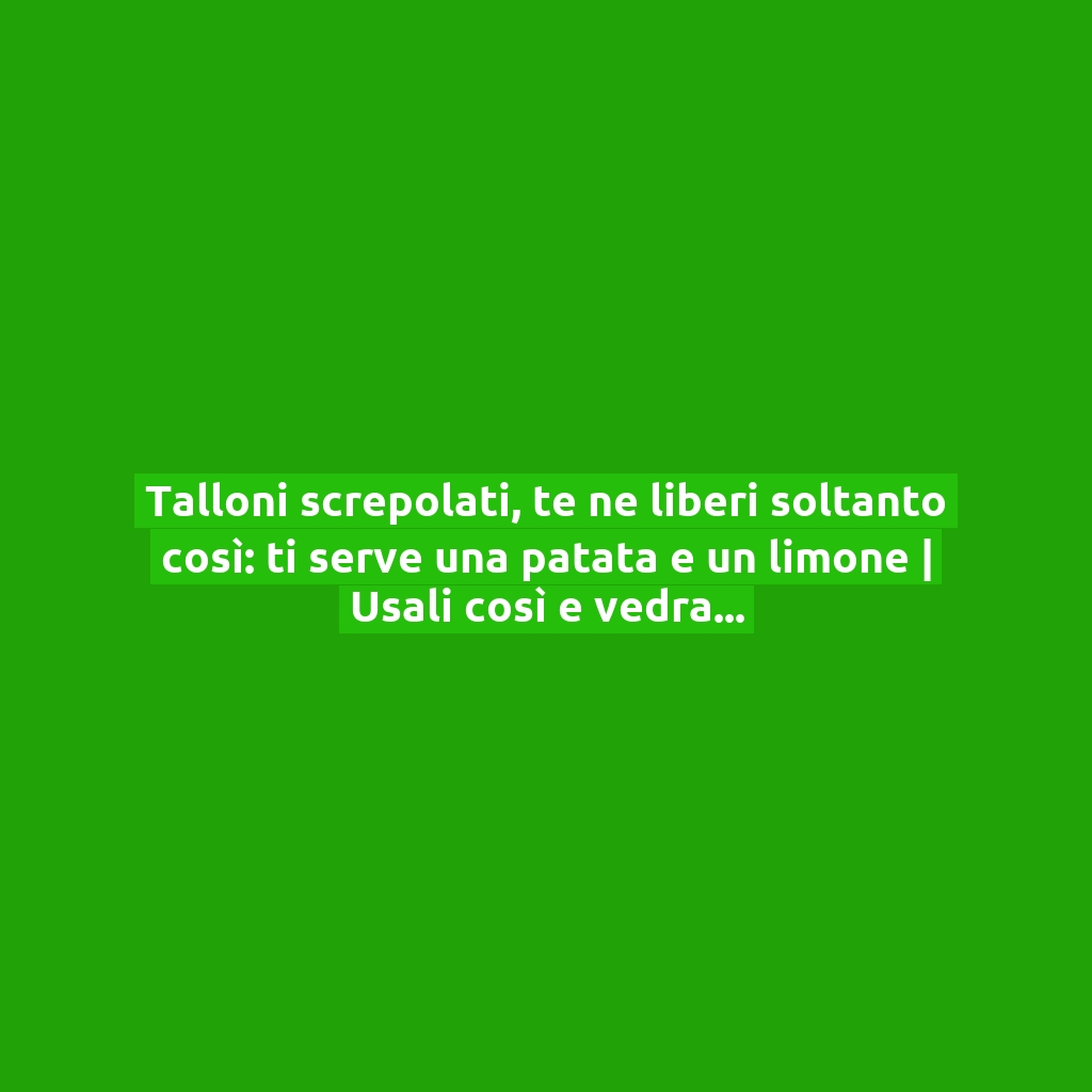 Talloni screpolati, te ne liberi soltanto così: ti serve una patata e un limone | Usali così e vedrai che risultati!