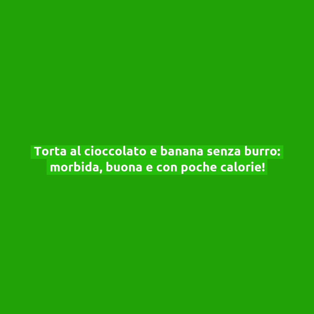 Torta al cioccolato e banana senza burro: morbida, buona e con poche calorie!