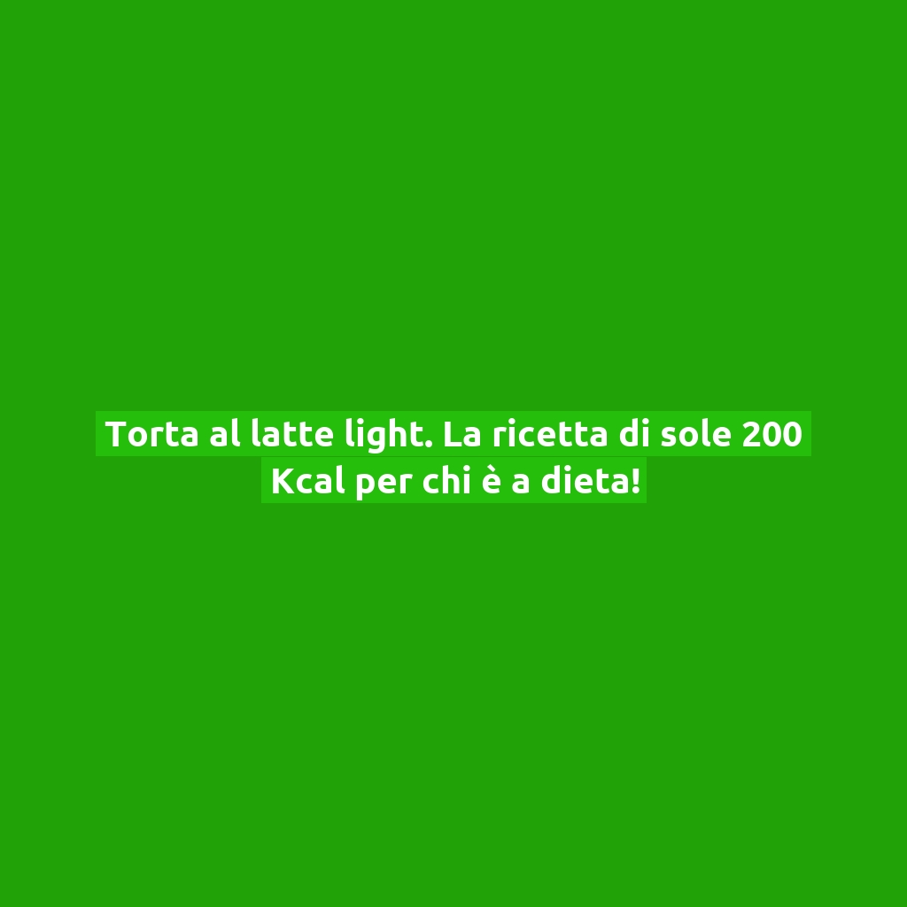 Torta al latte light. La ricetta di sole 200 Kcal per chi è a dieta!