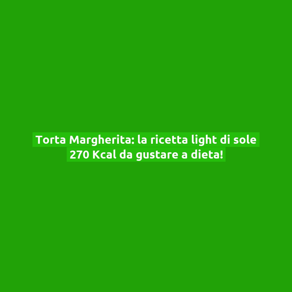 Torta Margherita: la ricetta light di sole 270 Kcal da gustare a dieta!