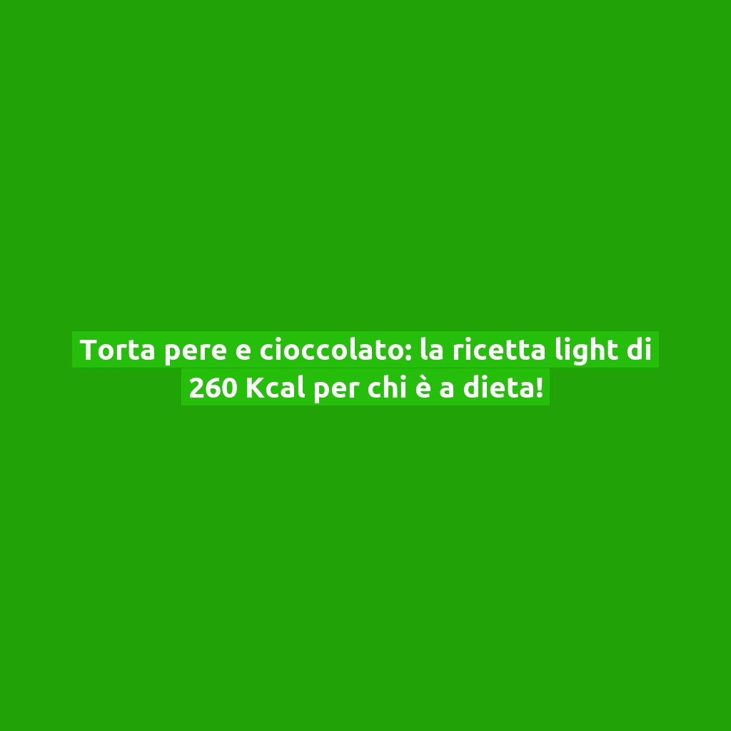 Torta pere e cioccolato: la ricetta light di 260 Kcal per chi è a dieta!