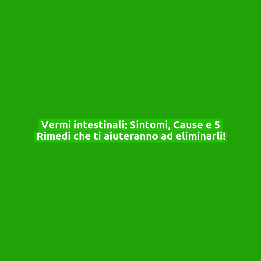 Vermi intestinali: Sintomi, Cause e 5 Rimedi che ti aiuteranno ad eliminarli!