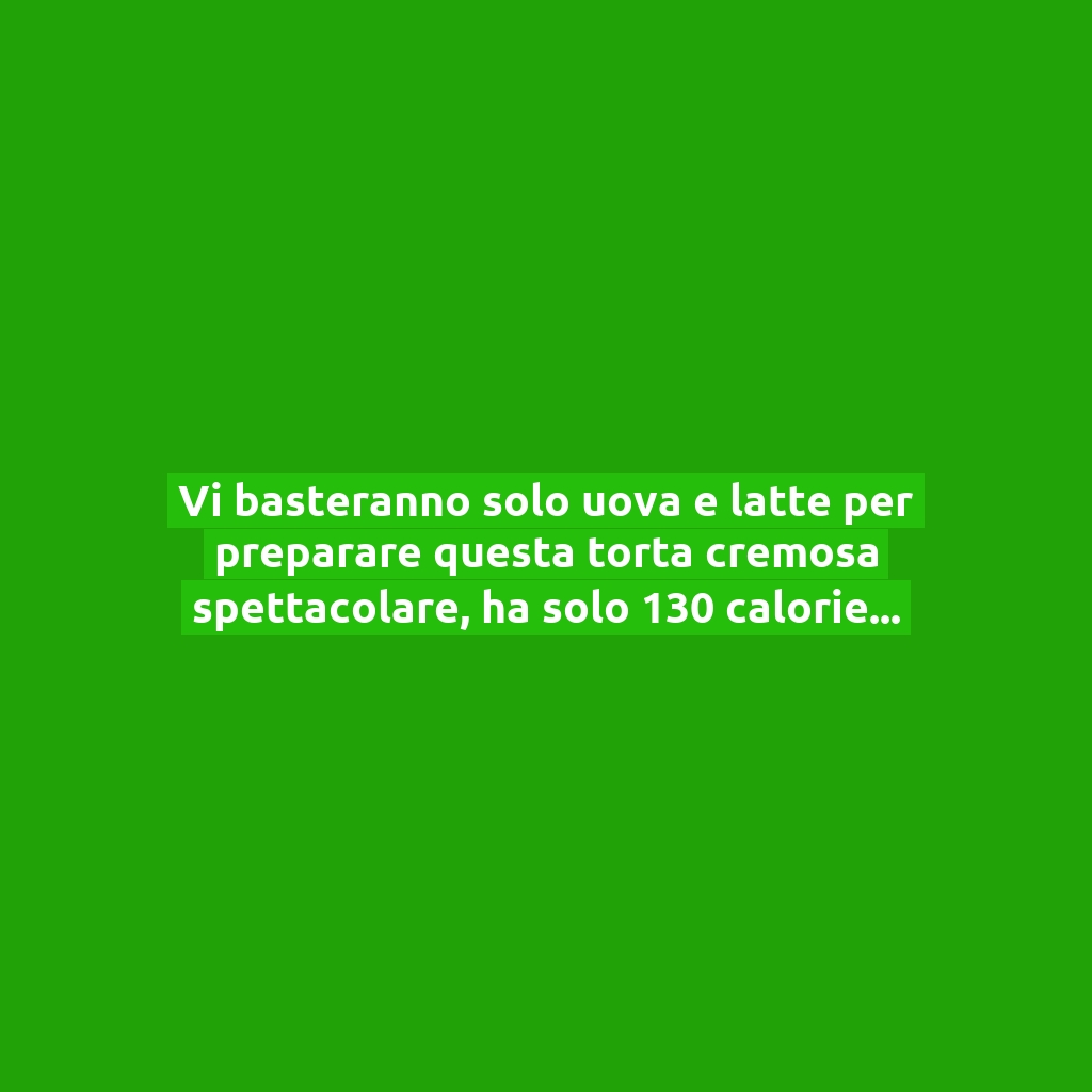 Vi basteranno solo uova e latte per preparare questa torta cremosa spettacolare, ha solo 130 calorie!