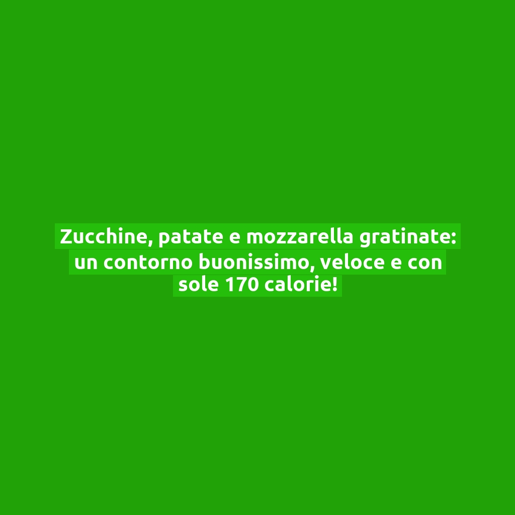 Zucchine, patate e mozzarella gratinate: un contorno buonissimo, veloce e con sole 170 calorie!